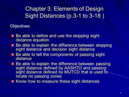 1 Chapter 3: Elements of Design Sight Distances (p.3-1 to 3-18 ) Be able to define and use the stopping sight distance equation Be able to explain the.