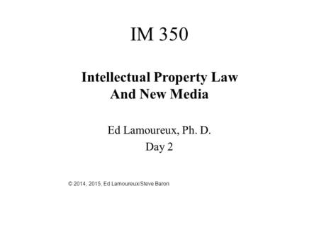 IM 350 Intellectual Property Law And New Media Ed Lamoureux, Ph. D. Day 2 © 2014, 2015, Ed Lamoureux/Steve Baron.