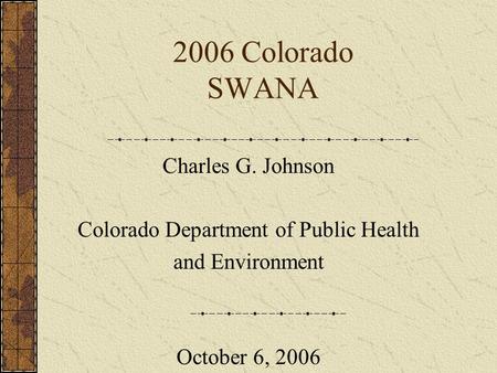 2006 Colorado SWANA Charles G. Johnson Colorado Department of Public Health and Environment October 6, 2006.