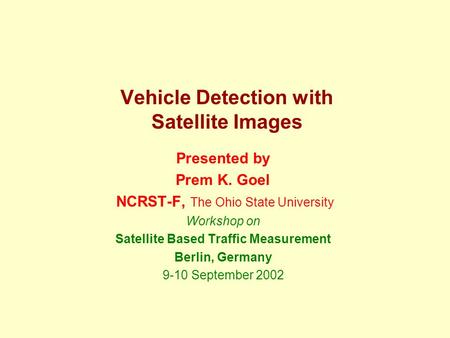 Vehicle Detection with Satellite Images Presented by Prem K. Goel NCRST-F, The Ohio State University Workshop on Satellite Based Traffic Measurement Berlin,