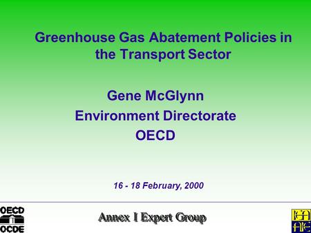 Annex I Expert Group Greenhouse Gas Abatement Policies in the Transport Sector Gene McGlynn Environment Directorate OECD 16 - 18 February, 2000.