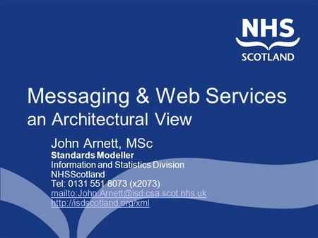 Messaging & Web Services an Architectural View John Arnett, MSc Standards Modeller Information and Statistics Division NHSScotland Tel: 0131 551 8073 (x2073)