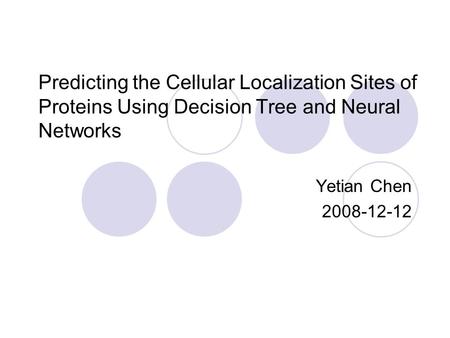 Predicting the Cellular Localization Sites of Proteins Using Decision Tree and Neural Networks Yetian Chen 2008-12-12.