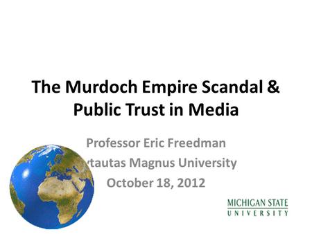 The Murdoch Empire Scandal & Public Trust in Media Professor Eric Freedman Vytautas Magnus University October 18, 2012.