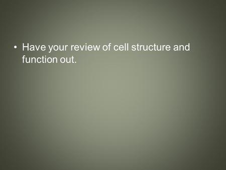 Have your review of cell structure and function out.