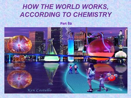 HOW THE WORLD WORKS, ACCORDING TO CHEMISTRY Part 8a.