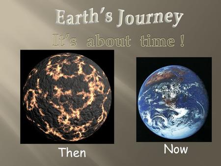 Then Now. 4.5 Billion Years! It is very difficult for humans to appreciate time beyond that of one or two generations, much less hundreds, thousands,