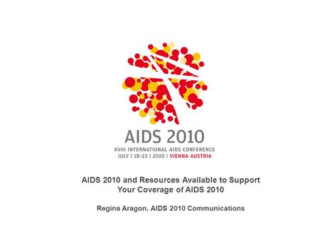 AIDS 2010 and Resources Available to Support Your Coverage of AIDS 2010 Regina Aragon, AIDS 2010 Communications.