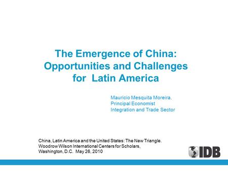 The Emergence of China: Opportunities and Challenges for Latin America Mauricio Mesquita Moreira. Principal Economist Integration and Trade Sector China,