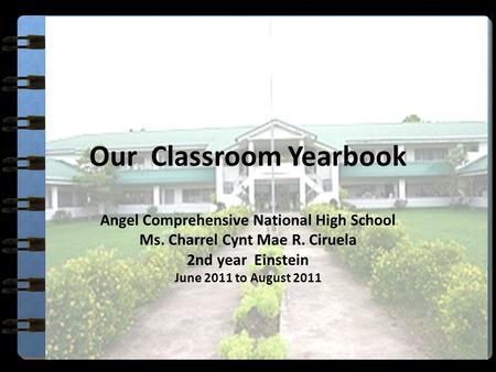 Our Classroom Yearbook Angel Comprehensive National High School Ms. Charrel Cynt Mae R. Ciruela 2nd year Einstein June 2011 to August 2011.