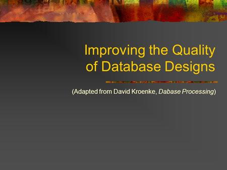 Improving the Quality of Database Designs (Adapted from David Kroenke, Dabase Processing)