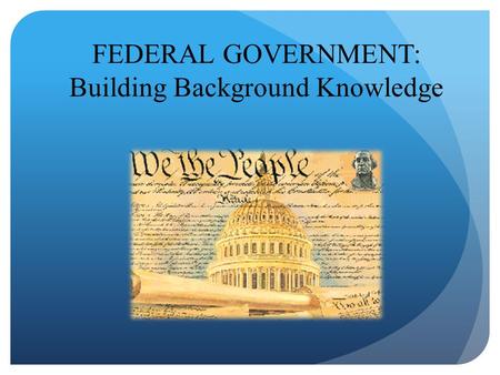 FEDERAL GOVERNMENT: Building Background Knowledge.