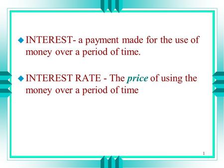 1 u INTEREST- a payment made for the use of money over a period of time. u INTEREST RATE - The price of using the money over a period of time.