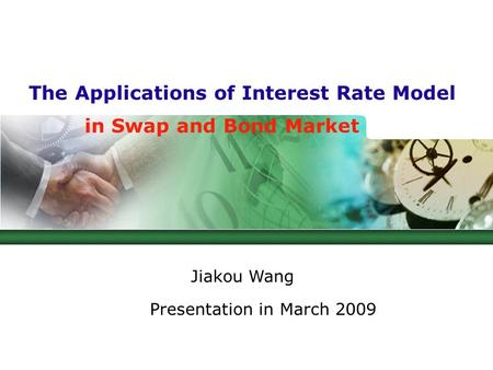 The Applications of Interest Rate Model in Swap and Bond Market Jiakou Wang Presentation in March 2009.