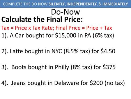 Do-Now Calculate the Final Price: Tax = Price x Tax Rate; Final Price = Price + Tax 1). A Car bought for $15,000 in PA (6% tax) 2). Latte bought in NYC.