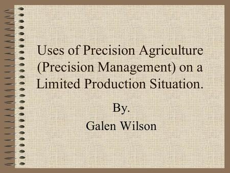 Uses of Precision Agriculture (Precision Management) on a Limited Production Situation. By. Galen Wilson.