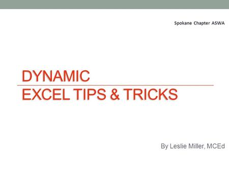 DYNAMIC EXCEL TIPS & TRICKS By Leslie Miller, MCEd February 11, 2010 Spokane Chapter ASWA.