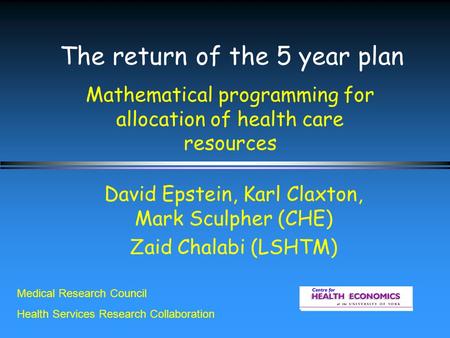 The return of the 5 year plan Mathematical programming for allocation of health care resources David Epstein, Karl Claxton, Mark Sculpher (CHE) Zaid Chalabi.