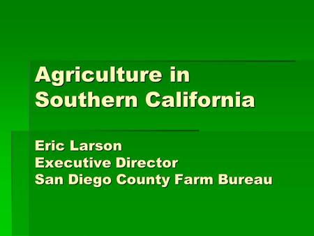 Agriculture in Southern California Eric Larson Executive Director San Diego County Farm Bureau.