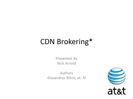 CDN Brokering* Presented By Nick Arnold Authors Alexandros Biliris, et. Al.