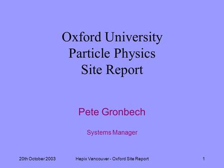 20th October 2003Hepix Vancouver - Oxford Site Report1 Oxford University Particle Physics Site Report Pete Gronbech Systems Manager.