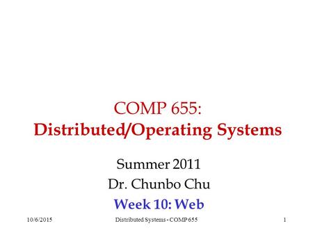 COMP 655: Distributed/Operating Systems Summer 2011 Dr. Chunbo Chu Week 10: Web 10/6/20151Distributed Systems - COMP 655.