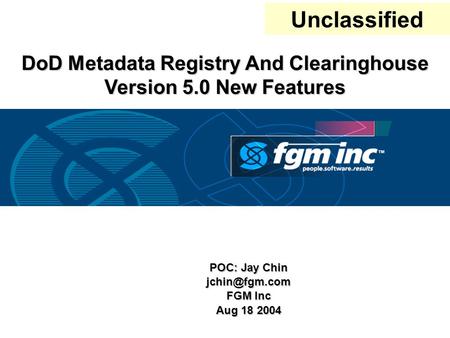 POC: Jay Chin FGM Inc Aug 18 2004 DoD Metadata Registry And Clearinghouse Version 5.0 New Features Unclassified.