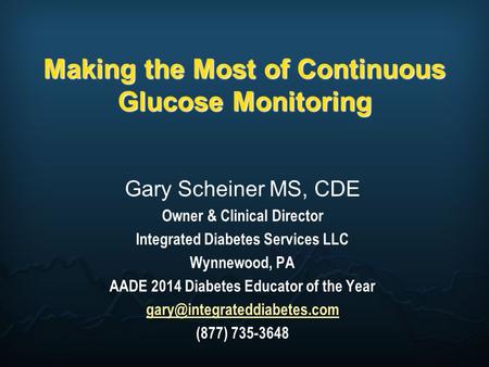 Making the Most of Continuous Glucose Monitoring Gary Scheiner MS, CDE Owner & Clinical Director Integrated Diabetes Services LLC Wynnewood, PA AADE 2014.