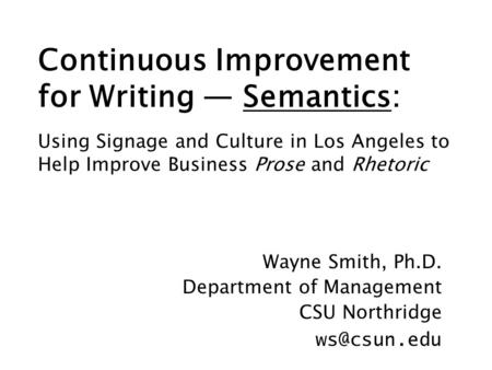 Continuous Improvement for Writing — Semantics: Wayne Smith, Ph.D. Department of Management CSU Northridge Using Signage and Culture in Los.