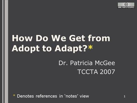 1 How Do We Get from Adopt to Adapt?* Dr. Patricia McGee TCCTA 2007 * Denotes references in ‘notes’ view.