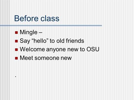 Before class Mingle – Say “hello” to old friends Welcome anyone new to OSU Meet someone new.