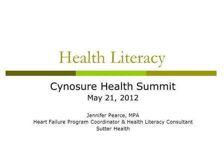 Health Literacy Cynosure Health Summit May 21, 2012 Jennifer Pearce, MPA Heart Failure Program Coordinator & Health Literacy Consultant Sutter Health.