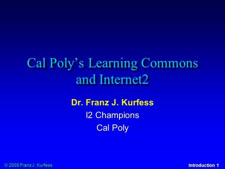 © 2005 Franz J. Kurfess Introduction 1 Cal Poly’s Learning Commons and Internet2 Dr. Franz J. Kurfess I2 Champions Cal Poly.