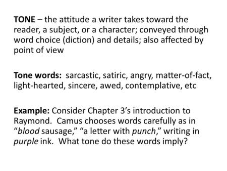 TONE – the attitude a writer takes toward the reader, a subject, or a character; conveyed through word choice (diction) and details; also affected by point.