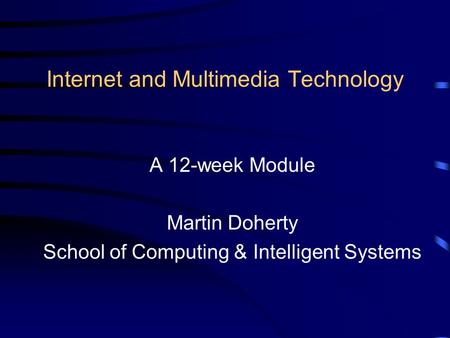 Internet and Multimedia Technology A 12-week Module Martin Doherty School of Computing & Intelligent Systems.