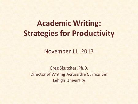 Academic Writing: Strategies for Productivity November 11, 2013 Greg Skutches, Ph.D. Director of Writing Across the Curriculum Lehigh University.