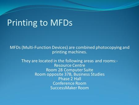 Printing to MFDs MFDs (Multi-Function Devices) are combined photocopying and printing machines. They are located in the following areas and rooms:- Resource.