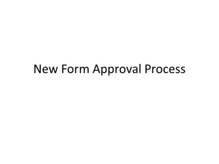 New Form Approval Process. Background New Process is effective April 1, 2014 Changes Chapter 4 in the Library Manual (the reissued 2014 manual will be.