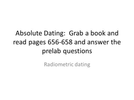 Absolute Dating: Grab a book and read pages 656-658 and answer the prelab questions Radiometric dating.