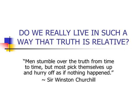 DO WE REALLY LIVE IN SUCH A WAY THAT TRUTH IS RELATIVE? “Men stumble over the truth from time to time, but most pick themselves up and hurry off as if.