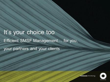 It’s your choice too Efficient SMSF Management… for you, your partners and your clients.