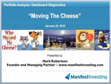 “Moving The Cheese” Portfolio Analysis: Dashboard Diagnostics January 20, 2010 Presented by: Mark Robertson Founder and Managing Partner – www.manifestinvesting.com.