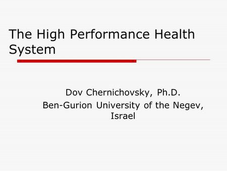 The High Performance Health System Dov Chernichovsky, Ph.D. Ben-Gurion University of the Negev, Israel.