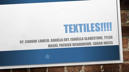 TEXTILES!!!! BY: CONNOR LAWLER, KANELLA EBY, ISABELLA GLADESTONE, TYLER MAGGI, PATRICK MCANDREWS, SARAH WEISS.