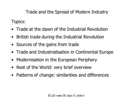 EC120 week 09, topic 8, slide 0 Trade and the Spread of Modern Industry Topics: Trade at the dawn of the Industrial Revolution British trade during the.