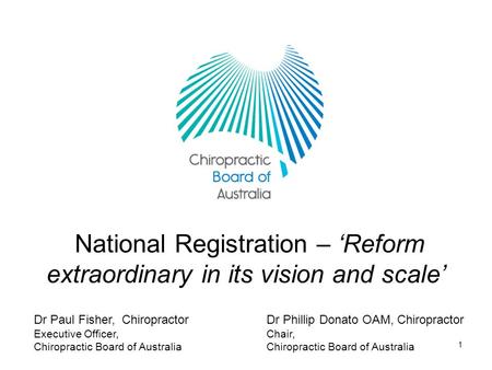 1 National Registration – ‘Reform extraordinary in its vision and scale’ Dr Phillip Donato OAM, Chiropractor Chair, Chiropractic Board of Australia Dr.