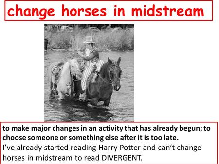 Change horses in midstream to make major changes in an activity that has already begun; to choose someone or something else after it is too late. I’ve.