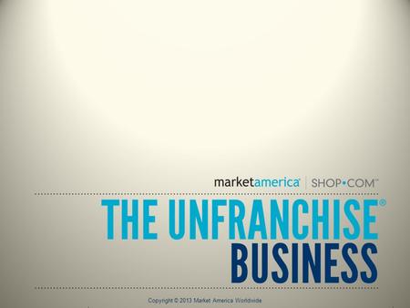 Copyright © 2013 Market America Worldwide. The UnFranchise System A Perfected, Standardized PLAN That Combines Franchising, Direct Sales And the Internet.