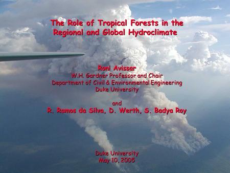 The Role of Tropical Forests in the Regional and Global Hydroclimate Roni Avissar W.H. Gardner Professor and Chair Department of Civil & Environmental.