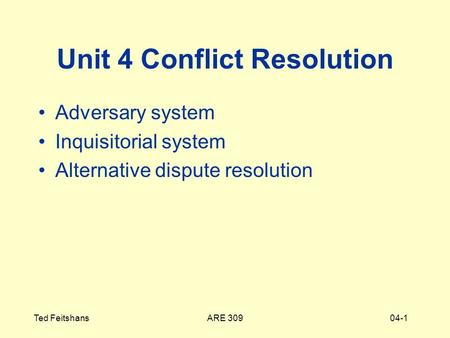 ARE 309Ted Feitshans04-1 Unit 4 Conflict Resolution Adversary system Inquisitorial system Alternative dispute resolution.